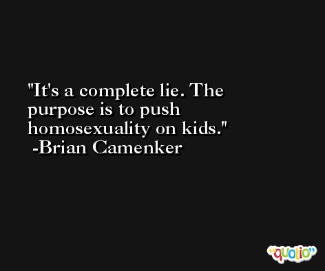 It's a complete lie. The purpose is to push homosexuality on kids. -Brian Camenker
