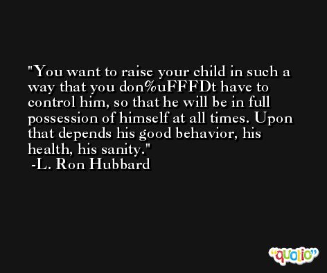 You want to raise your child in such a way that you don%uFFFDt have to control him, so that he will be in full possession of himself at all times. Upon that depends his good behavior, his health, his sanity. -L. Ron Hubbard