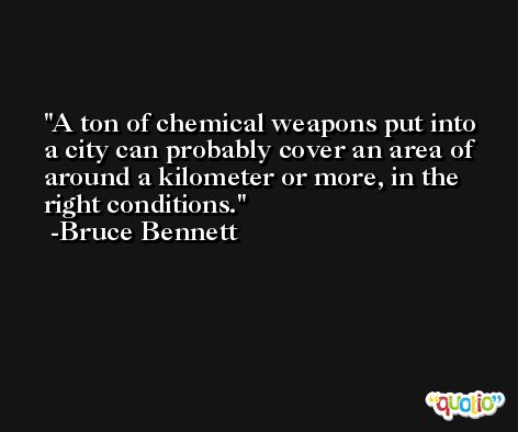 A ton of chemical weapons put into a city can probably cover an area of around a kilometer or more, in the right conditions. -Bruce Bennett