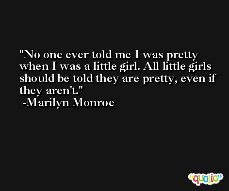 No one ever told me I was pretty when I was a little girl. All little girls should be told they are pretty, even if they aren't. -Marilyn Monroe