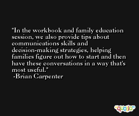In the workbook and family education session, we also provide tips about communications skills and decision-making strategies, helping families figure out how to start and then have these conversations in a way that's most useful. -Brian Carpenter