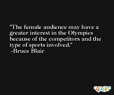 The female audience may have a greater interest in the Olympics because of the competitors and the type of sports involved. -Bruce Blair