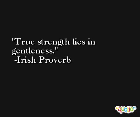 True strength lies in gentleness. -Irish Proverb