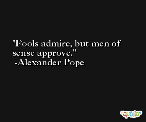 Fools admire, but men of sense approve. -Alexander Pope