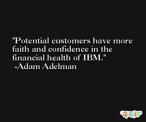 Potential customers have more faith and confidence in the financial health of IBM. -Adam Adelman