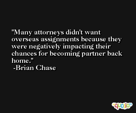 Many attorneys didn't want overseas assignments because they were negatively impacting their chances for becoming partner back home. -Brian Chase