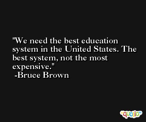 We need the best education system in the United States. The best system, not the most expensive. -Bruce Brown
