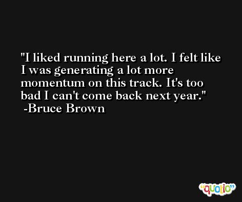 I liked running here a lot. I felt like I was generating a lot more momentum on this track. It's too bad I can't come back next year. -Bruce Brown