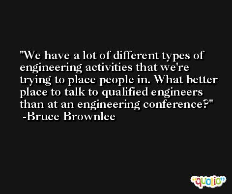 We have a lot of different types of engineering activities that we're trying to place people in. What better place to talk to qualified engineers than at an engineering conference? -Bruce Brownlee