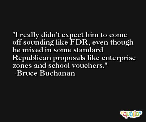 I really didn't expect him to come off sounding like FDR, even though he mixed in some standard Republican proposals like enterprise zones and school vouchers. -Bruce Buchanan