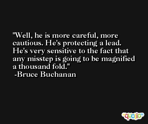 Well, he is more careful, more cautious. He's protecting a lead. He's very sensitive to the fact that any misstep is going to be magnified a thousand fold. -Bruce Buchanan