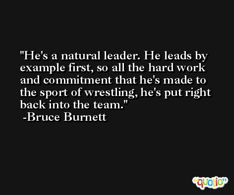 He's a natural leader. He leads by example first, so all the hard work and commitment that he's made to the sport of wrestling, he's put right back into the team. -Bruce Burnett