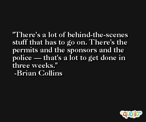 There's a lot of behind-the-scenes stuff that has to go on. There's the permits and the sponsors and the police — that's a lot to get done in three weeks. -Brian Collins
