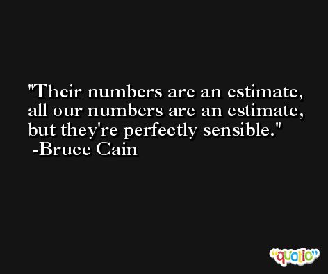 Their numbers are an estimate, all our numbers are an estimate, but they're perfectly sensible. -Bruce Cain