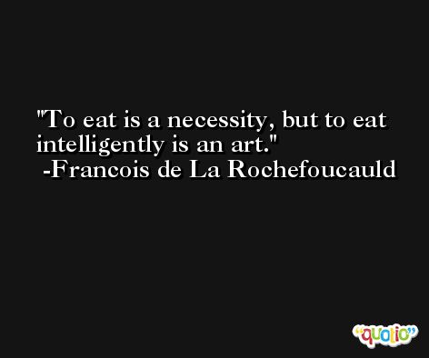 To eat is a necessity, but to eat intelligently is an art. -Francois de La Rochefoucauld