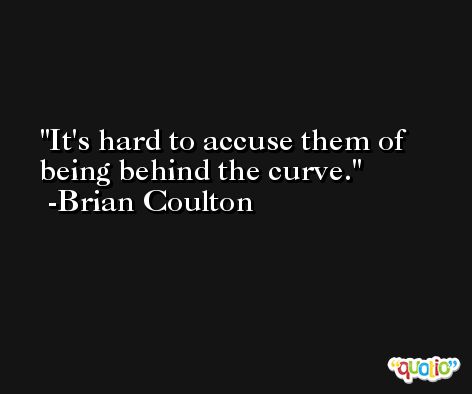 It's hard to accuse them of being behind the curve. -Brian Coulton