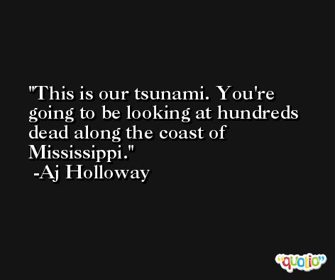 This is our tsunami. You're going to be looking at hundreds dead along the coast of Mississippi. -Aj Holloway