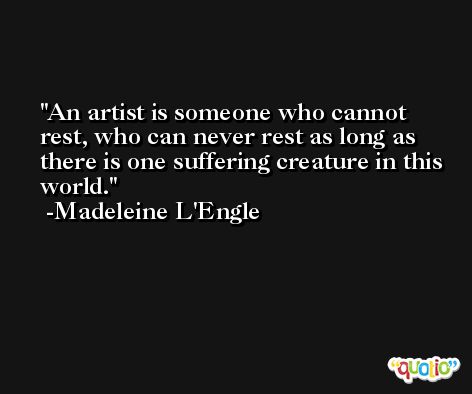 An artist is someone who cannot rest, who can never rest as long as there is one suffering creature in this world. -Madeleine L'Engle