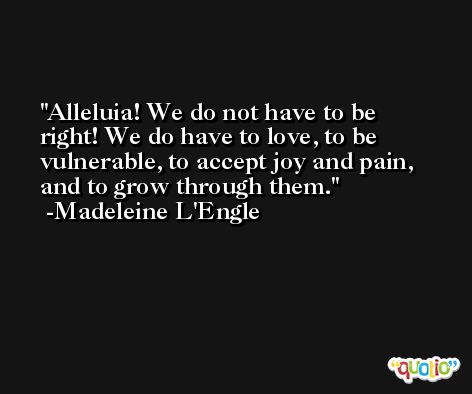 Alleluia! We do not have to be right! We do have to love, to be vulnerable, to accept joy and pain, and to grow through them. -Madeleine L'Engle