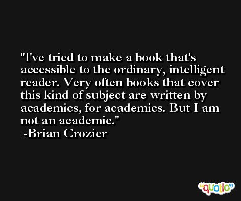 I've tried to make a book that's accessible to the ordinary, intelligent reader. Very often books that cover this kind of subject are written by academics, for academics. But I am not an academic. -Brian Crozier