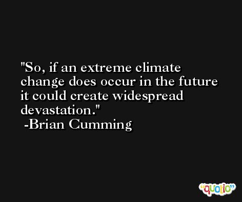 So, if an extreme climate change does occur in the future it could create widespread devastation. -Brian Cumming