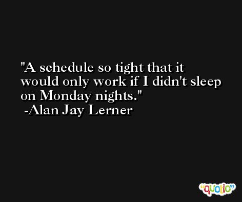 A schedule so tight that it would only work if I didn't sleep on Monday nights. -Alan Jay Lerner