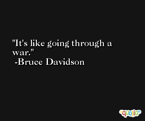 It's like going through a war. -Bruce Davidson