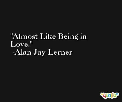 Almost Like Being in Love. -Alan Jay Lerner