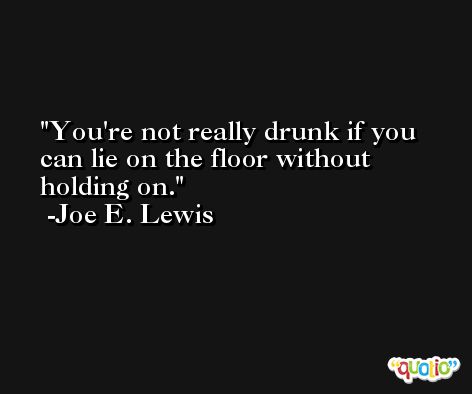 You're not really drunk if you can lie on the floor without holding on. -Joe E. Lewis