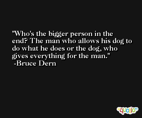 Who's the bigger person in the end? The man who allows his dog to do what he does or the dog, who gives everything for the man. -Bruce Dern