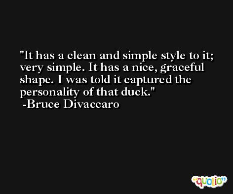 It has a clean and simple style to it; very simple. It has a nice, graceful shape. I was told it captured the personality of that duck. -Bruce Divaccaro