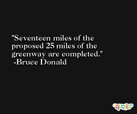 Seventeen miles of the proposed 25 miles of the greenway are completed. -Bruce Donald