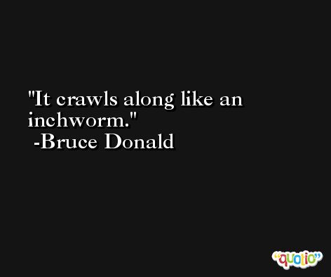 It crawls along like an inchworm. -Bruce Donald