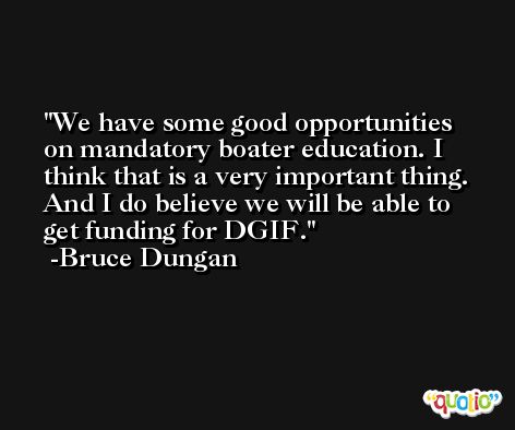 We have some good opportunities on mandatory boater education. I think that is a very important thing. And I do believe we will be able to get funding for DGIF. -Bruce Dungan