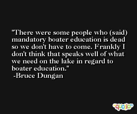 There were some people who (said) mandatory boater education is dead so we don't have to come. Frankly I don't think that speaks well of what we need on the lake in regard to boater education. -Bruce Dungan