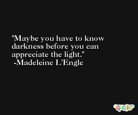 Maybe you have to know darkness before you can appreciate the light. -Madeleine L'Engle