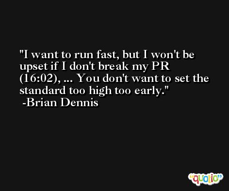 I want to run fast, but I won't be upset if I don't break my PR (16:02), ... You don't want to set the standard too high too early. -Brian Dennis
