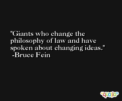 Giants who change the philosophy of law and have spoken about changing ideas. -Bruce Fein