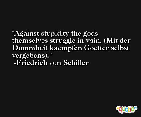 Against stupidity the gods themselves struggle in vain. (Mit der Dummheit kaempfen Goetter selbst vergebens). -Friedrich von Schiller