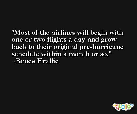 Most of the airlines will begin with one or two flights a day and grow back to their original pre-hurricane schedule within a month or so. -Bruce Frallic