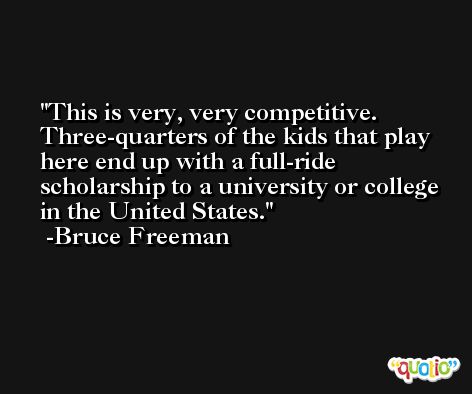 This is very, very competitive. Three-quarters of the kids that play here end up with a full-ride scholarship to a university or college in the United States. -Bruce Freeman