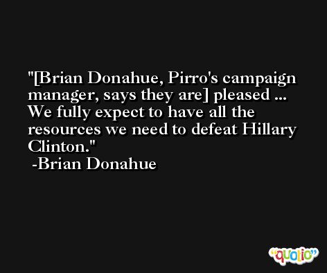 [Brian Donahue, Pirro's campaign manager, says they are] pleased ... We fully expect to have all the resources we need to defeat Hillary Clinton. -Brian Donahue