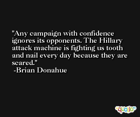Any campaign with confidence ignores its opponents. The Hillary attack machine is fighting us tooth and nail every day because they are scared. -Brian Donahue