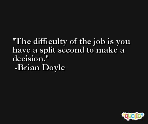 The difficulty of the job is you have a split second to make a decision. -Brian Doyle