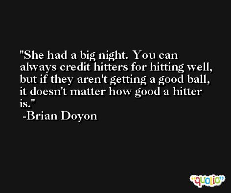 She had a big night. You can always credit hitters for hitting well, but if they aren't getting a good ball, it doesn't matter how good a hitter is. -Brian Doyon