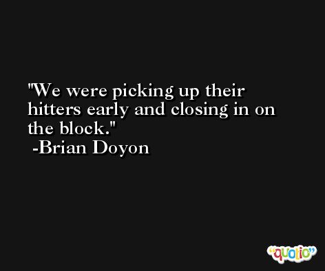 We were picking up their hitters early and closing in on the block. -Brian Doyon