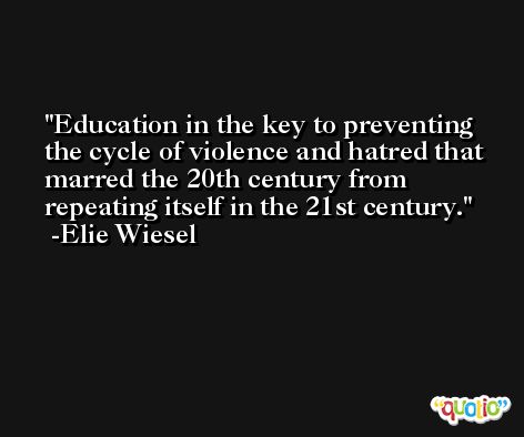 Education in the key to preventing the cycle of violence and hatred that marred the 20th century from repeating itself in the 21st century. -Elie Wiesel
