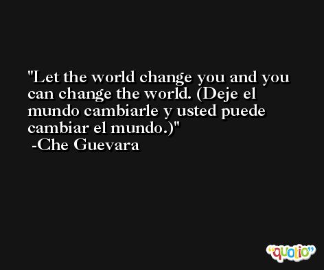 Let the world change you and you can change the world. (Deje el mundo cambiarle y usted puede cambiar el mundo.) -Che Guevara