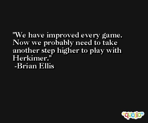 We have improved every game. Now we probably need to take another step higher to play with Herkimer. -Brian Ellis