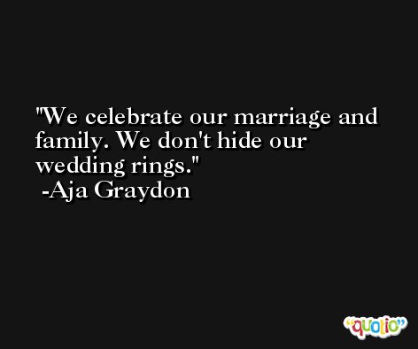 We celebrate our marriage and family. We don't hide our wedding rings. -Aja Graydon